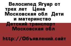 Велосипед Ягуар от трех лет › Цена ­ 2 500 - Московская обл. Дети и материнство » Детский транспорт   . Московская обл.